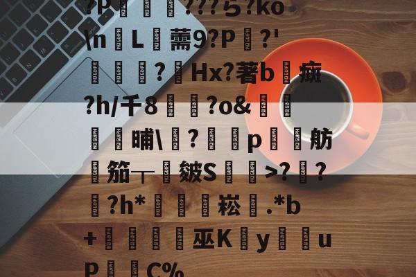 九游娱乐平台-?P叜處???ら?ko\n躘L脦薷9?P減?'蟍淯?Hx?著b癍?h/千8霻?o&amp;鶵晵晡\貐?僊p窛硛舫笳┰皴S嘷潥>?諾??h*蔖蒻顈崧.*b+巫K敩y鄔uP劋恠C% 