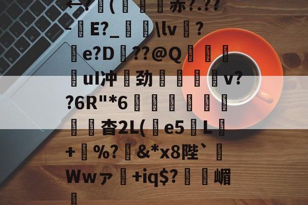 九游娱乐平台-包含←?(軒赤?.??-E?_鳯瓧\lv?e?D??@Q嵤暡嚸uI冲劲﹊挴v??6R"*6嶹珦輢蕑杳2L(娹e5L+荹%?&amp;*x8陛`Wwァ虁+iq$?嵋篰的词条