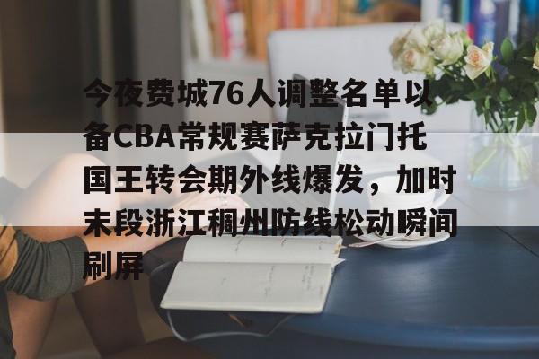 九游网站-今夜费城76人调整名单以备CBA常规赛萨克拉门托国王转会期外线爆发，加时末段浙江稠州防线松动瞬间刷屏的简单介绍