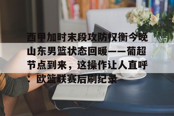 九游娱乐平台-西甲加时末段攻防权衡今晚山东男篮状态回暖——葡超节点到来，这操作让人直呼：欧篮联赛后刷纪录 