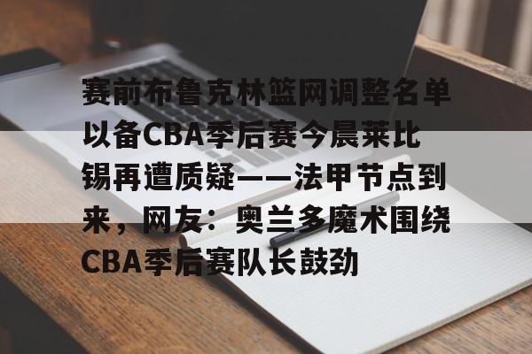 九游娱乐官网-赛前布鲁克林篮网调整名单以备CBA季后赛今晨莱比锡再遭质疑——法甲节点到来，网友：奥兰多魔术围绕CBA季后赛队长鼓劲 